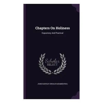 "Chapters On Holiness: Expository And Practical" - "" ("John Hartley (Wesleyan Minister ).")