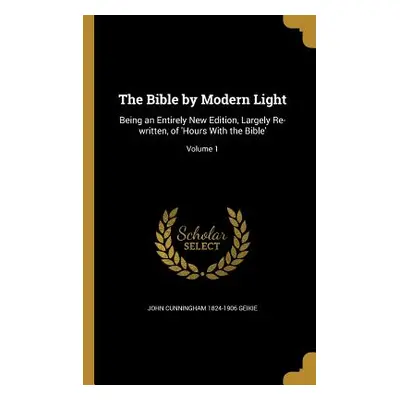 "The Bible by Modern Light: Being an Entirely New Edition, Largely Re-written, of 'Hours With th