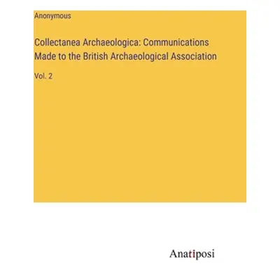 "Collectanea Archaeologica: Communications Made to the British Archaeological Association: Vol. 