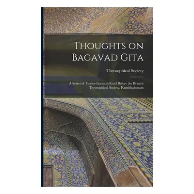 "Thoughts on Bagavad Gita: a Series of Twelve Lectures Read Before the Branch Theosophical Socie