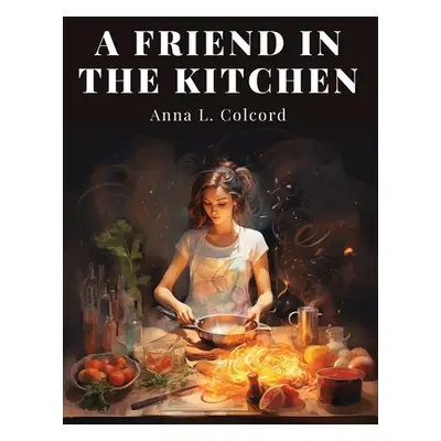 "A Friend in the Kitchen: What to Cook and How to Cook It" - "" ("Anna L Colcord")