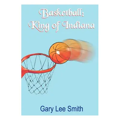 "Basketball: King of Indiana" - "" ("Smith Gary Lee")