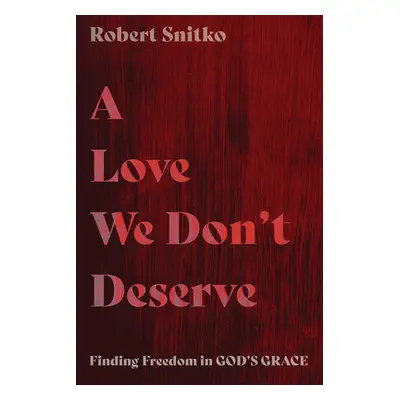 "A Love We Don't Deserve: Finding Freedom in God's Grace" - "" ("Snitko Robert")