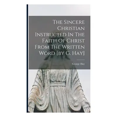 "The Sincere Christian Instructed In The Faith Of Christ From The Written Word [by G. Hay]" - ""