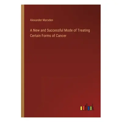 "A New and Successful Mode of Treating Certain Forms of Cancer" - "" ("Marsden Alexander")