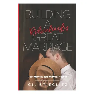 "Building a Ridiculously Great Marriage: Premarital and Marital Habits" - "" ("Stieglitz Gil")