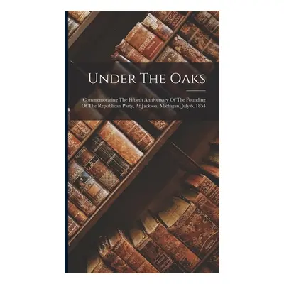 "Under The Oaks: Commemorating The Fiftieth Anniversary Of The Founding Of The Republican Party,