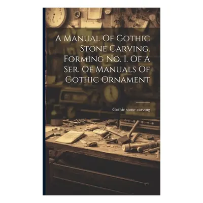 "A Manual Of Gothic Stone Carving. Forming No. I. Of A Ser. Of Manuals Of Gothic Ornament" - "" 