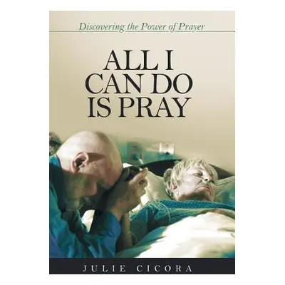 "All I Can Do Is Pray: Discovering the Power of Prayer" - "" ("Cicora Julie")