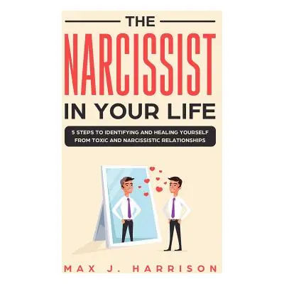 "The Narcissist in Your Life: 5 Steps to Identifying and Healing Yourself from Toxic and Narciss