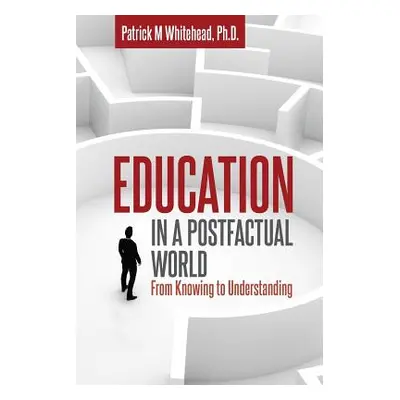 "Education in a Postfactual World: From Knowing to Understanding" - "" ("Whitehead Patrick M.")