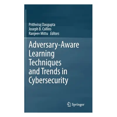 "Adversary-Aware Learning Techniques and Trends in Cybersecurity" - "" ("Dasgupta Prithviraj")