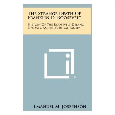 "The Strange Death Of Franklin D. Roosevelt: History Of The Roosevelt-Delano Dynasty, America's 