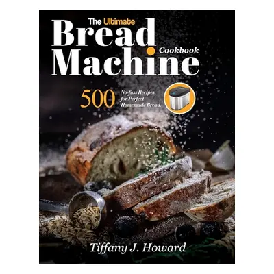 "The Ultimate Bread Machine Cookbook: 500 No-fuss Recipes for Perfect Homemade Bread" - "" ("How