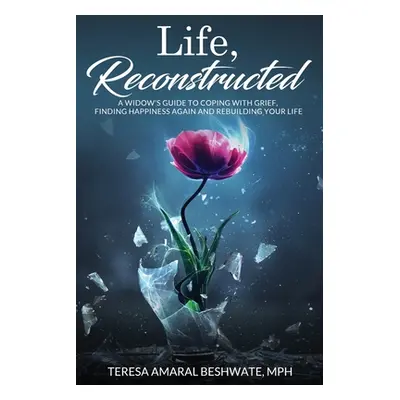 "Life, Reconstructed - A Widow's Guide to Coping with Grief, Finding Happiness Again, and Rebuil