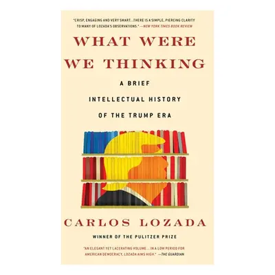 "What Were We Thinking: A Brief Intellectual History of the Trump Era" - "" ("Lozada Carlos")