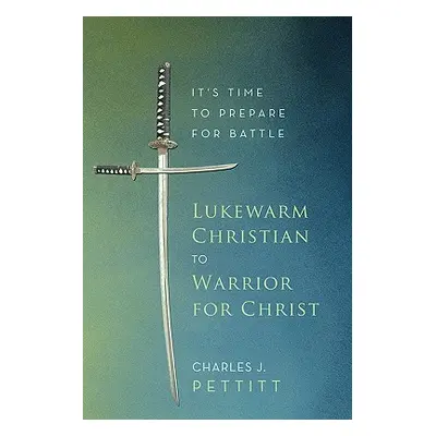 "Lukewarm Christian to Warrior for Christ: It's Time to Prepare for Battle" - "" ("Pettitt Charl