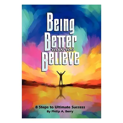 "Being Better Than You Believe: 8 Steps to Ultimate Success" - "" ("Berry Philip")