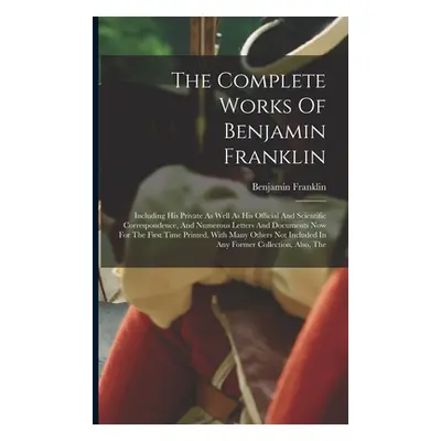 "The Complete Works Of Benjamin Franklin: Including His Private As Well As His Official And Scie