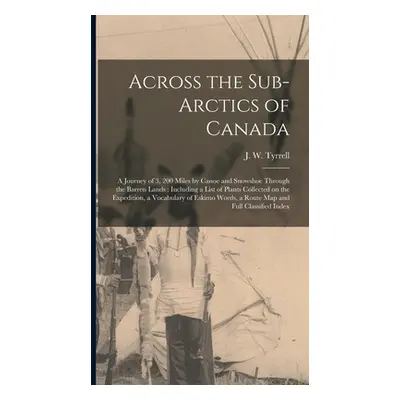 "Across the Sub-Arctics of Canada [microform]: a Journey of 3, 200 Miles by Canoe and Snowshoe T