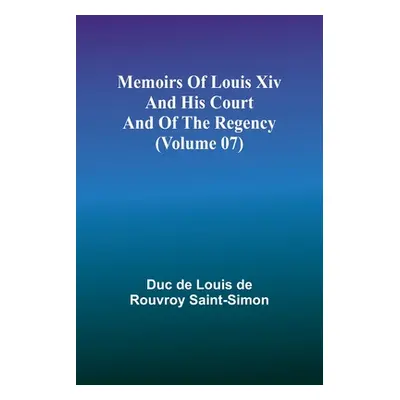 "Memoirs of Louis XIV and His Court and of the Regency (Volume 07)" - "" ("De Louis De Rouvroy S