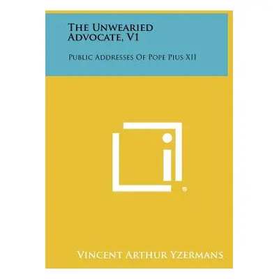 "The Unwearied Advocate, V1: Public Addresses of Pope Pius XII" - "" ("Yzermans Vincent Arthur")