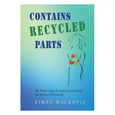 "Contains Recycled Parts: My Triple Organ Transplant Journey and the Science of Gratitude" - "" 