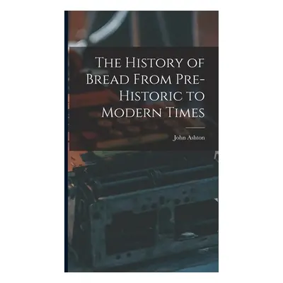 "The History of Bread From Pre-Historic to Modern Times" - "" ("Ashton John")