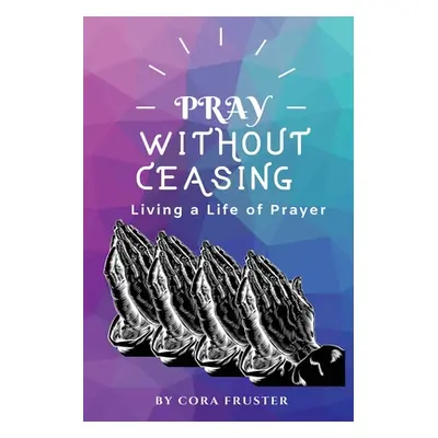 "Pray Without Ceasing: Living a Life of Prayer" - "" ("Fruster Cora")