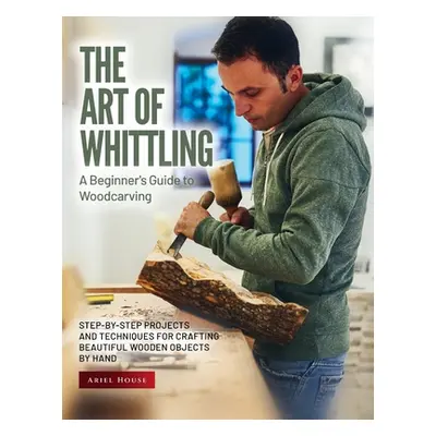 "The Art of Whittling: Step-by-Step Projects and Techniques for Crafting Beautiful Wooden Object