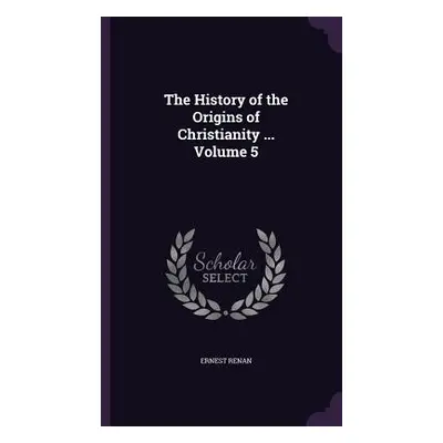 "The History of the Origins of Christianity ... Volume 5" - "" ("Renan Ernest")