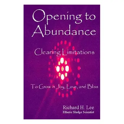 "Opening to Abundance: Clearing Limitations to Grow in Joy, Love, and Bliss" - "" ("Lee Richard 