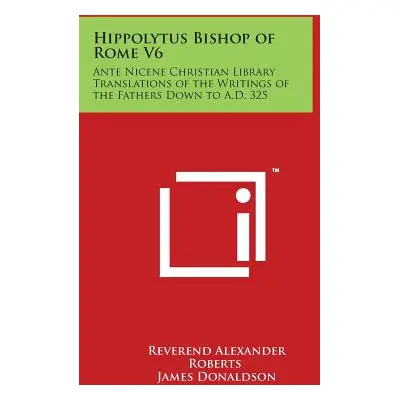 "Hippolytus Bishop of Rome V6: Ante Nicene Christian Library Translations of the Writings of the