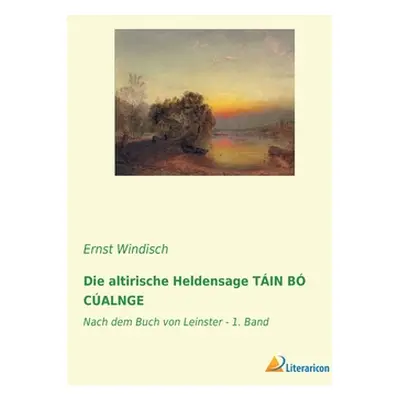 "Die altirische Heldensage TIN B CALNGE: Nach dem Buch von Leinster - 1. Band" - "" ("Windisch E