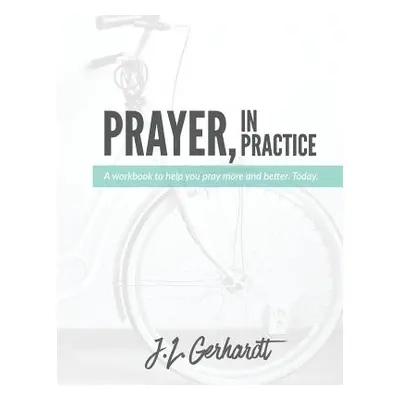 "Prayer, In Practice: A workbook to help you pray more and better. Today." - "" ("Gerhardt J. L.