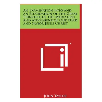 "An Examination Into and an Elucidation of the Great Principle of the Mediation and Atonement of