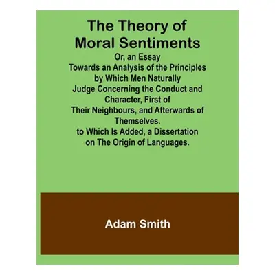 "The Theory of Moral Sentiments Or, an Essay Towards an Analysis of the Principles by Which Men 