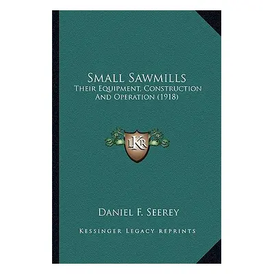 "Small Sawmills: Their Equipment, Construction And Operation (1918)" - "" ("Seerey Daniel F.")