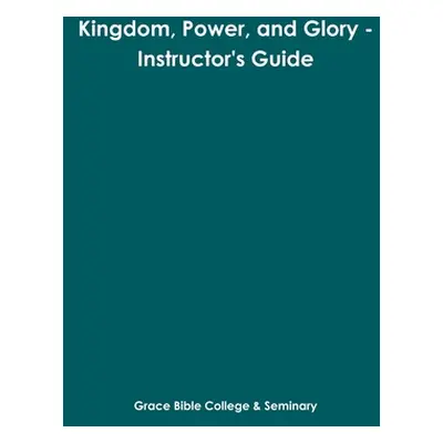 "Kingdom, Power, and Glory - Instructor's Guide" - "" ("Seminary Grace Bible College &.")