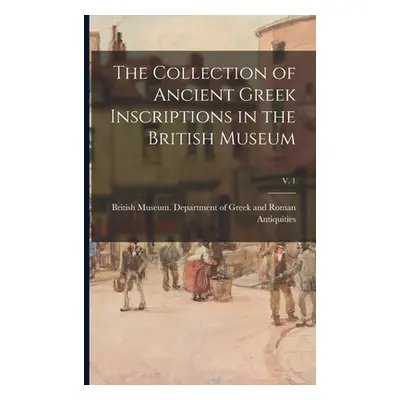 "The Collection of Ancient Greek Inscriptions in the British Museum; v. 1" - "" ("British Museum