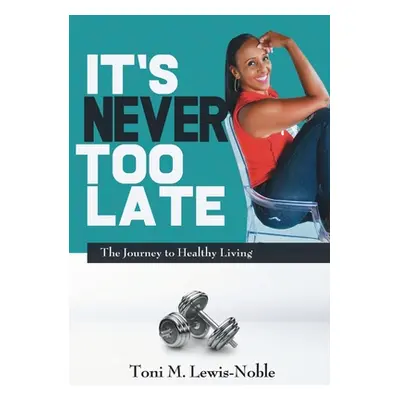 "It's Never Too Late: The Journey to Healthy Living" - "" ("Lewis-Noble Toni M.")