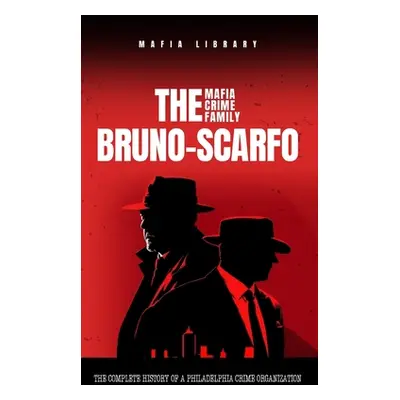 "The Bruno-Scarfo Mafia Crime Family: The Complete History of a Philadelphia Criminal Organizati