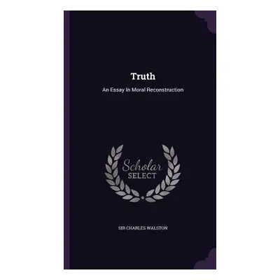 "Truth: An Essay In Moral Reconstruction" - "" ("Walston Charles")