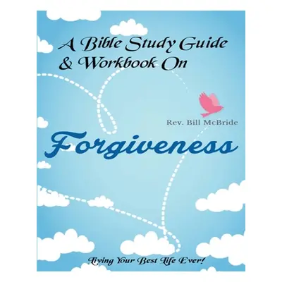 "A Bible Study Guide & Workbook On Forgiveness: Living Your Best Life Ever" - "" ("McBride Rev B