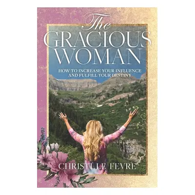 "The Gracious Woman: How to Increase Your Influence and Fulfill Your Destiny" - "" ("Le Fevre My