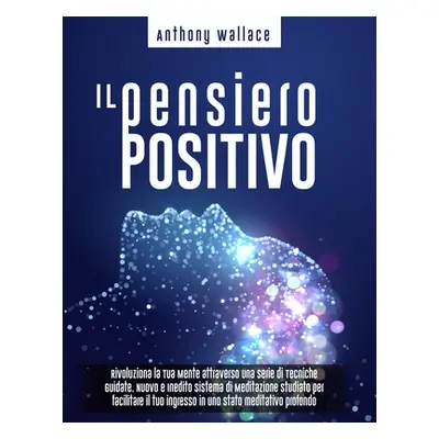 "Il Pensiero Positivo: Rivoluziona la Tua Mente attraverso una Serie di Tecniche Guidate. Nuovo 