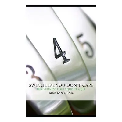 "Swing Like You Don't Care: Mind Fitness for Exquisite Golf" - "" ("Kozak Arnie")