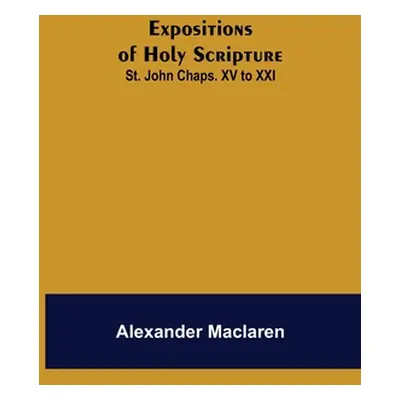 "Expositions of Holy Scripture: St. John Chaps. XV to XXI" - "" ("MacLaren Alexander")