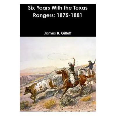 "Six Years With the Texas Rangers: 1875-1881" - "" ("Gillett James B.")