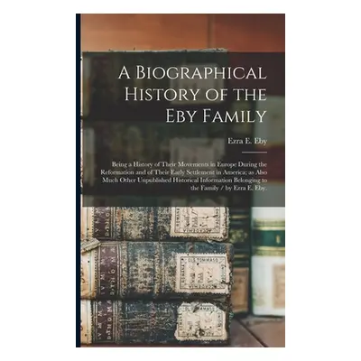 "A Biographical History of the Eby Family: Being a History of Their Movements in Europe During t